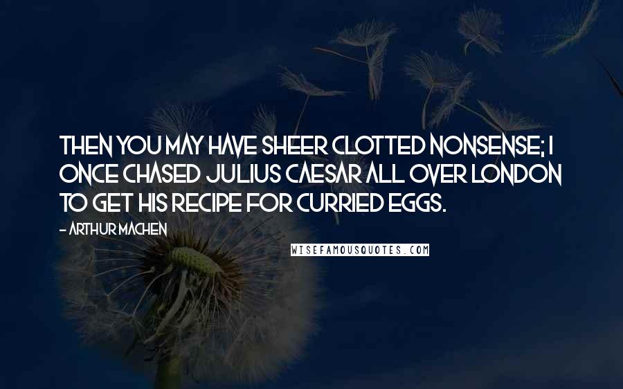 Arthur Machen Quotes: Then you may have sheer clotted nonsense; I once chased Julius Caesar all over London to get his recipe for curried eggs.