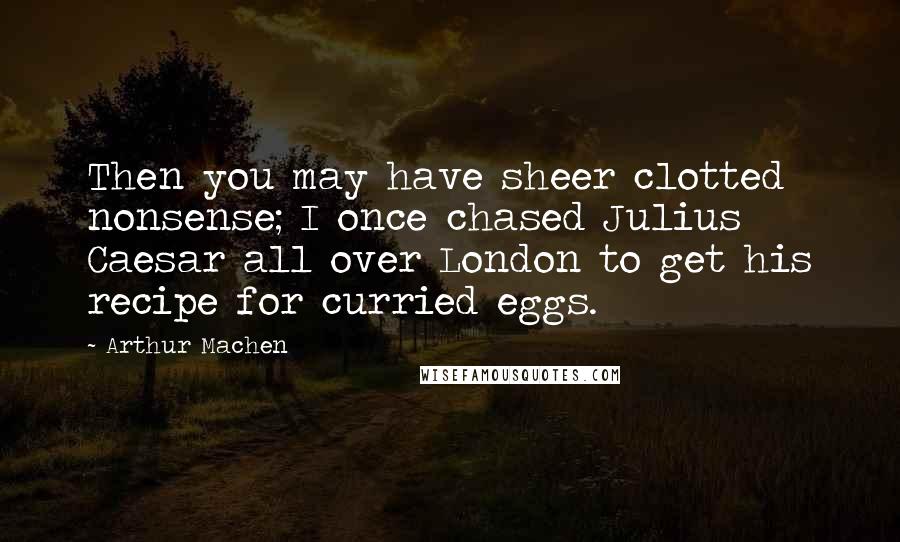 Arthur Machen Quotes: Then you may have sheer clotted nonsense; I once chased Julius Caesar all over London to get his recipe for curried eggs.