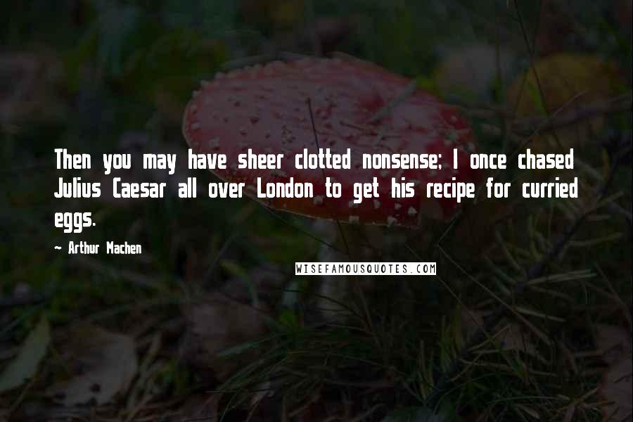 Arthur Machen Quotes: Then you may have sheer clotted nonsense; I once chased Julius Caesar all over London to get his recipe for curried eggs.