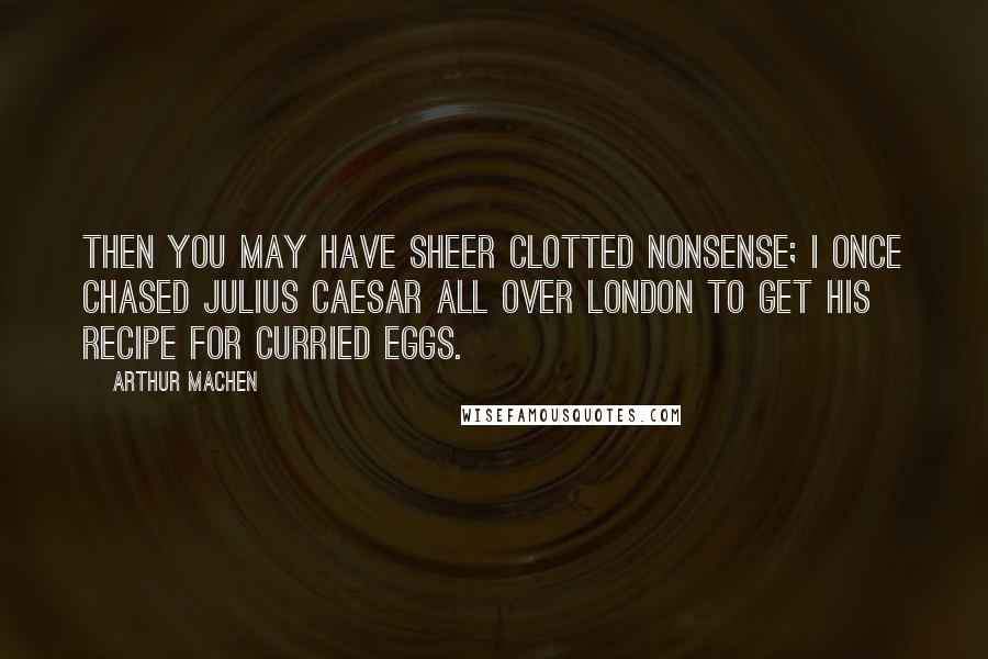 Arthur Machen Quotes: Then you may have sheer clotted nonsense; I once chased Julius Caesar all over London to get his recipe for curried eggs.