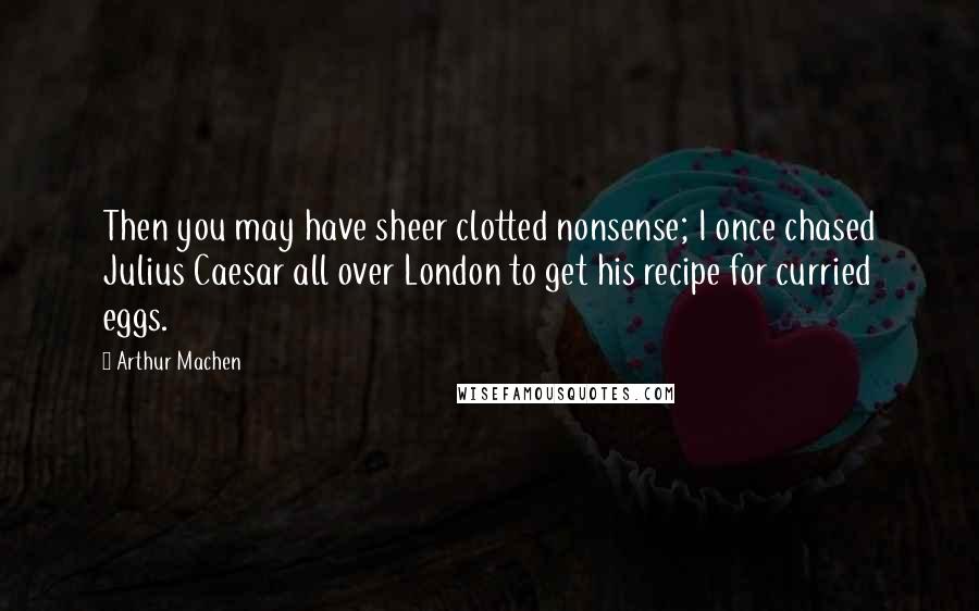 Arthur Machen Quotes: Then you may have sheer clotted nonsense; I once chased Julius Caesar all over London to get his recipe for curried eggs.