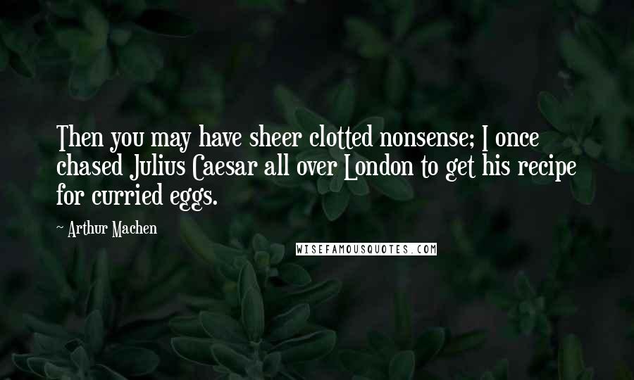 Arthur Machen Quotes: Then you may have sheer clotted nonsense; I once chased Julius Caesar all over London to get his recipe for curried eggs.