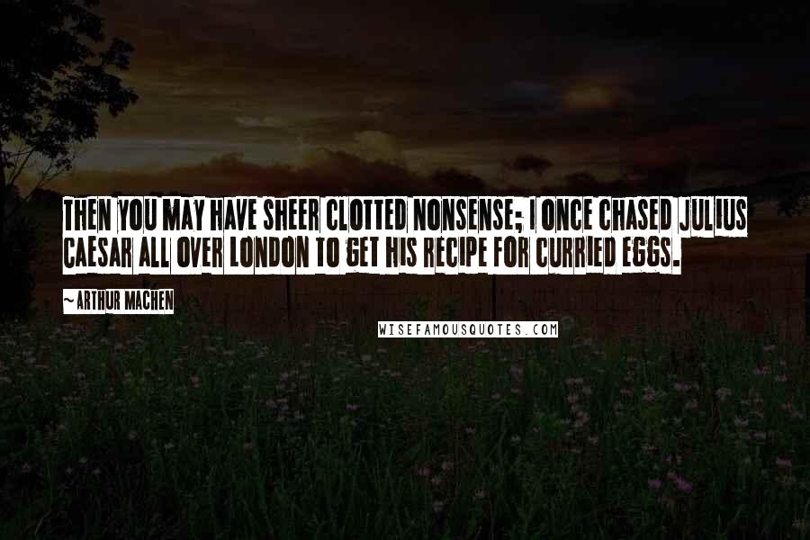 Arthur Machen Quotes: Then you may have sheer clotted nonsense; I once chased Julius Caesar all over London to get his recipe for curried eggs.