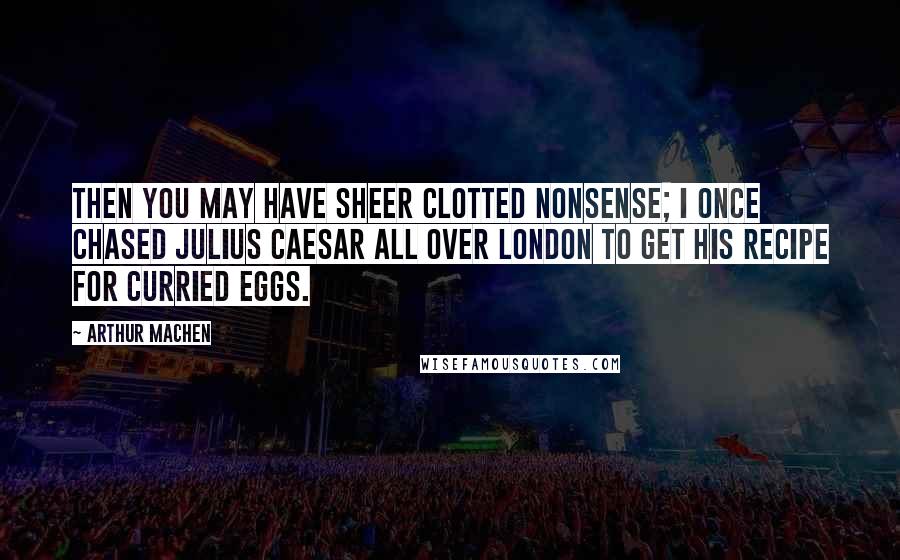 Arthur Machen Quotes: Then you may have sheer clotted nonsense; I once chased Julius Caesar all over London to get his recipe for curried eggs.