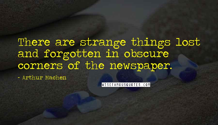 Arthur Machen Quotes: There are strange things lost and forgotten in obscure corners of the newspaper.