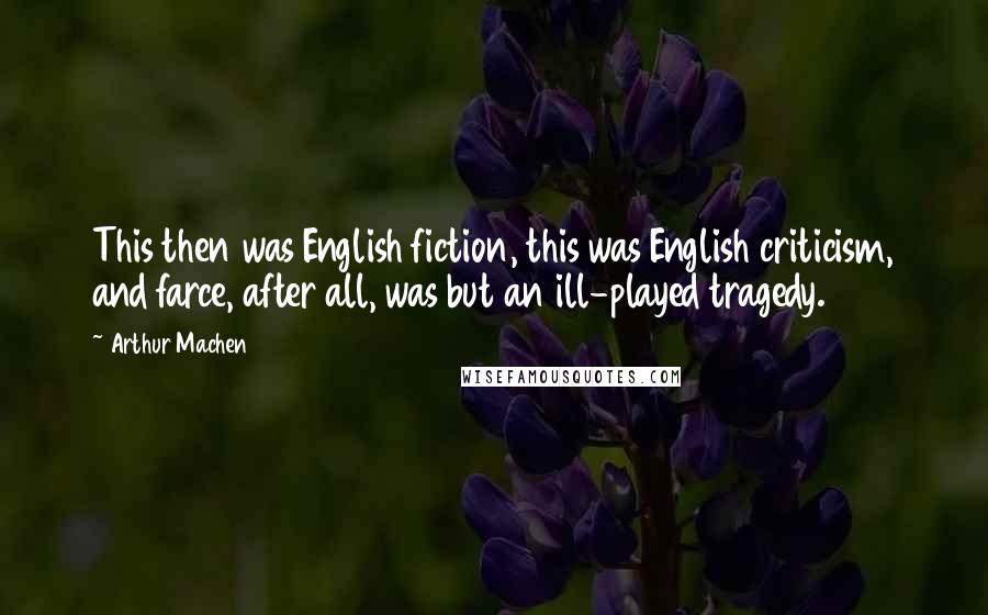 Arthur Machen Quotes: This then was English fiction, this was English criticism, and farce, after all, was but an ill-played tragedy.