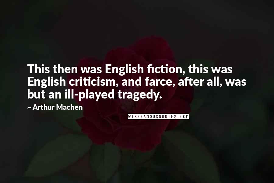 Arthur Machen Quotes: This then was English fiction, this was English criticism, and farce, after all, was but an ill-played tragedy.