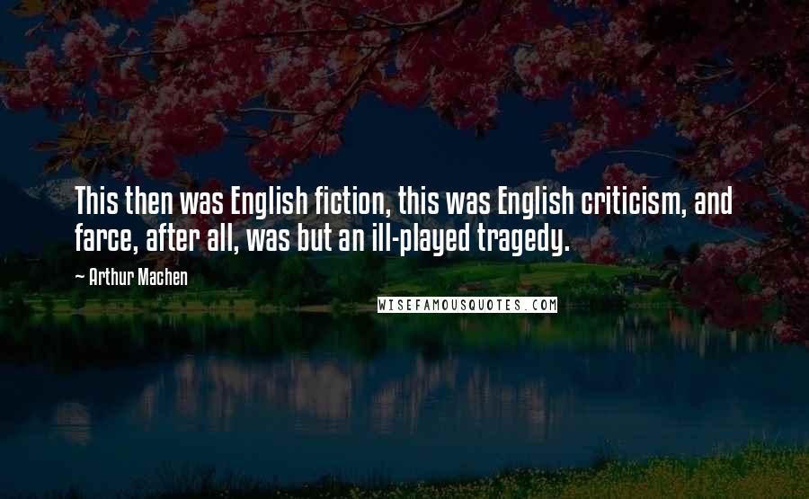 Arthur Machen Quotes: This then was English fiction, this was English criticism, and farce, after all, was but an ill-played tragedy.