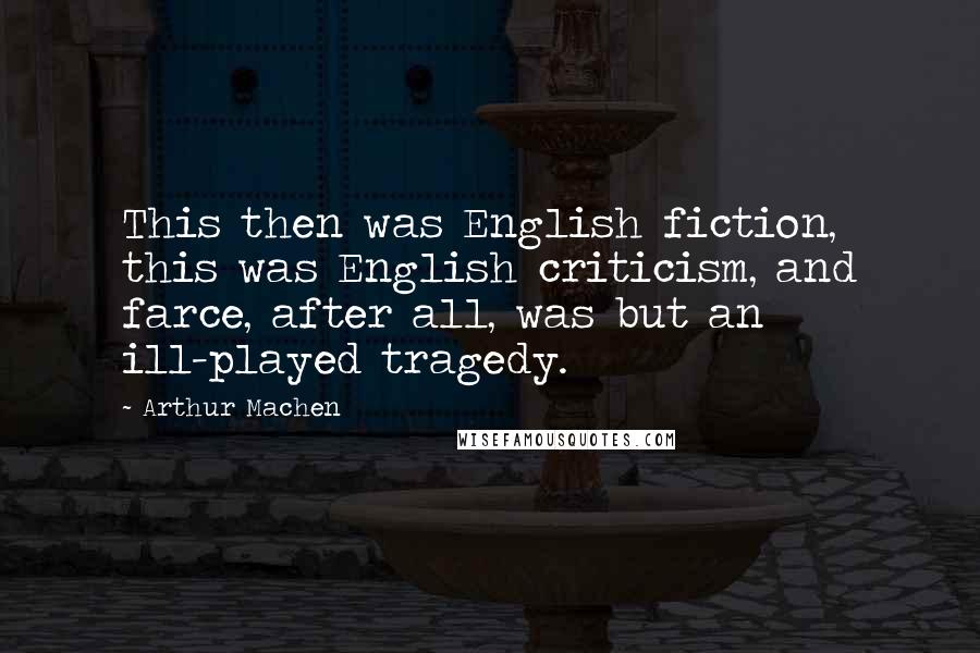 Arthur Machen Quotes: This then was English fiction, this was English criticism, and farce, after all, was but an ill-played tragedy.