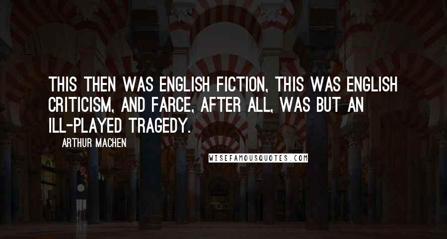 Arthur Machen Quotes: This then was English fiction, this was English criticism, and farce, after all, was but an ill-played tragedy.