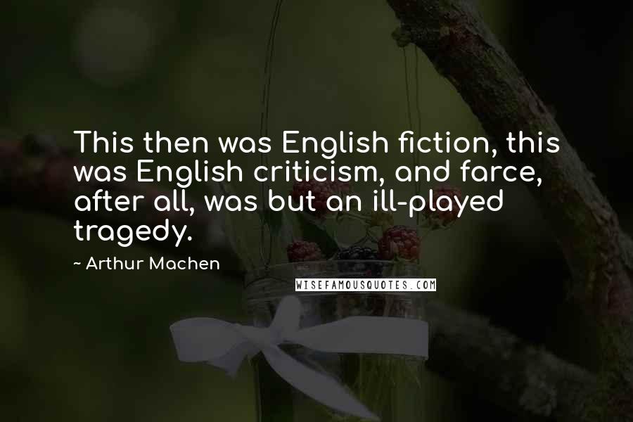 Arthur Machen Quotes: This then was English fiction, this was English criticism, and farce, after all, was but an ill-played tragedy.