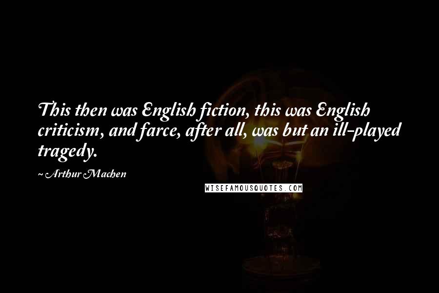 Arthur Machen Quotes: This then was English fiction, this was English criticism, and farce, after all, was but an ill-played tragedy.