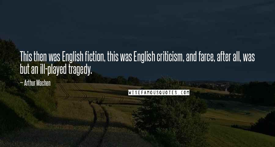 Arthur Machen Quotes: This then was English fiction, this was English criticism, and farce, after all, was but an ill-played tragedy.