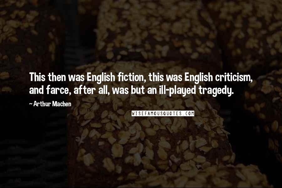 Arthur Machen Quotes: This then was English fiction, this was English criticism, and farce, after all, was but an ill-played tragedy.
