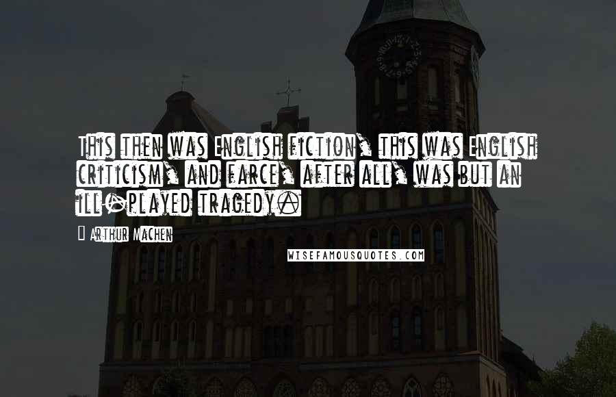 Arthur Machen Quotes: This then was English fiction, this was English criticism, and farce, after all, was but an ill-played tragedy.