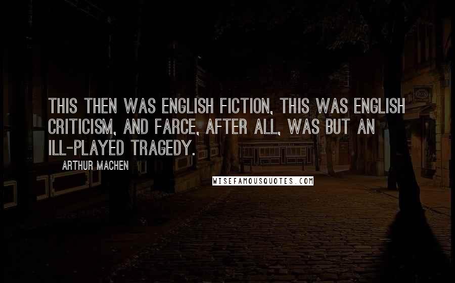 Arthur Machen Quotes: This then was English fiction, this was English criticism, and farce, after all, was but an ill-played tragedy.