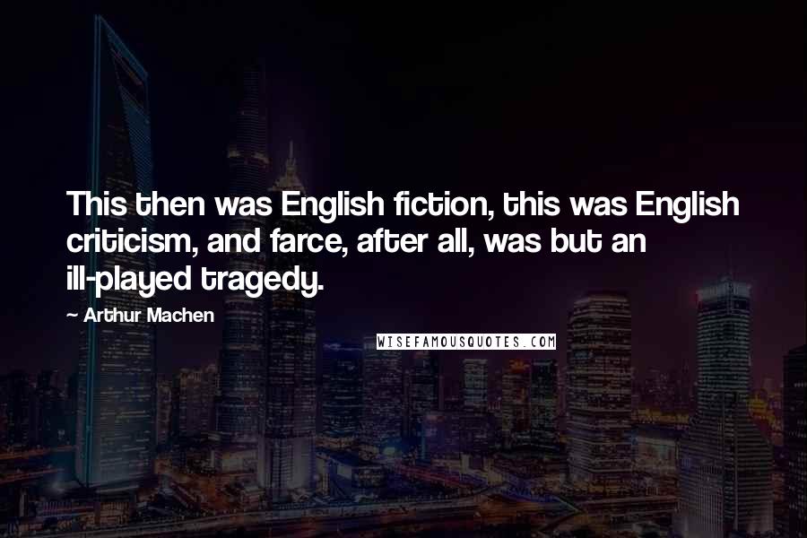 Arthur Machen Quotes: This then was English fiction, this was English criticism, and farce, after all, was but an ill-played tragedy.