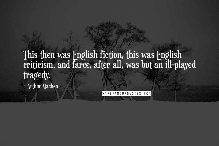 Arthur Machen Quotes: This then was English fiction, this was English criticism, and farce, after all, was but an ill-played tragedy.