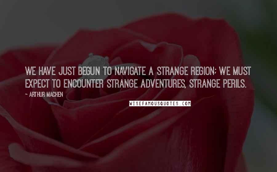 Arthur Machen Quotes: We have just begun to navigate a strange region; we must expect to encounter strange adventures, strange perils.