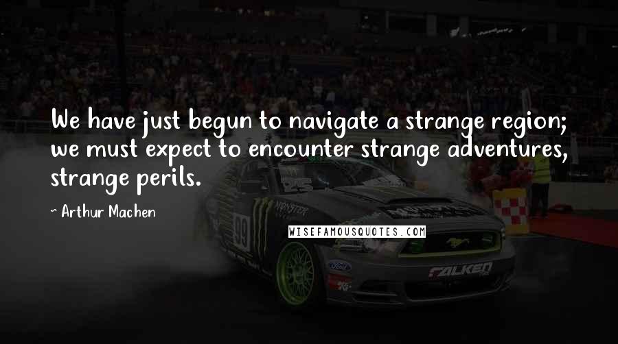 Arthur Machen Quotes: We have just begun to navigate a strange region; we must expect to encounter strange adventures, strange perils.