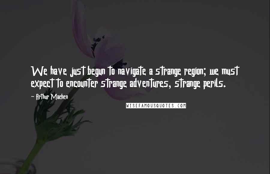 Arthur Machen Quotes: We have just begun to navigate a strange region; we must expect to encounter strange adventures, strange perils.