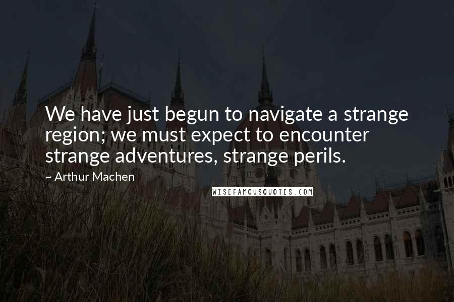 Arthur Machen Quotes: We have just begun to navigate a strange region; we must expect to encounter strange adventures, strange perils.