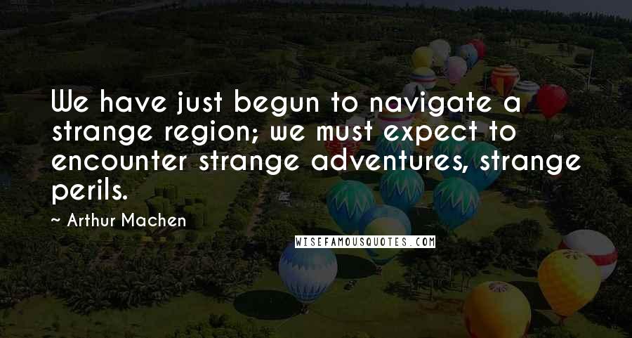 Arthur Machen Quotes: We have just begun to navigate a strange region; we must expect to encounter strange adventures, strange perils.