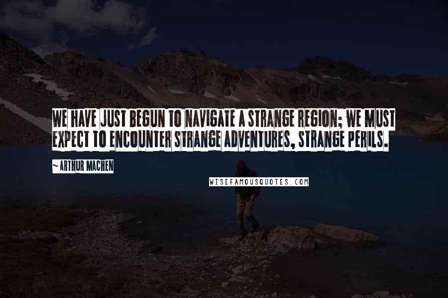 Arthur Machen Quotes: We have just begun to navigate a strange region; we must expect to encounter strange adventures, strange perils.