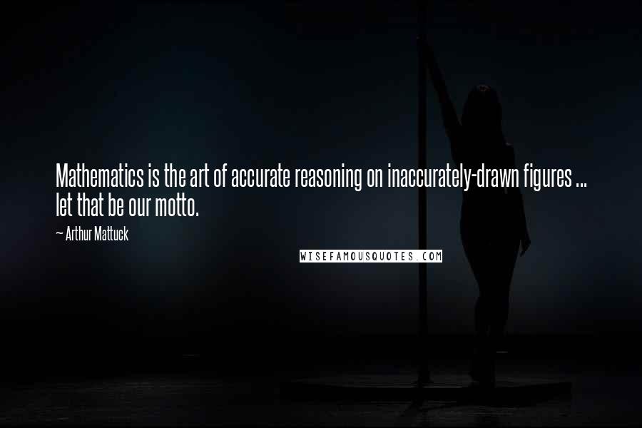 Arthur Mattuck Quotes: Mathematics is the art of accurate reasoning on inaccurately-drawn figures ... let that be our motto.