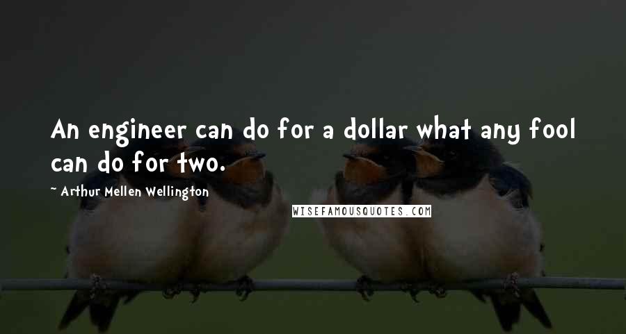 Arthur Mellen Wellington Quotes: An engineer can do for a dollar what any fool can do for two.