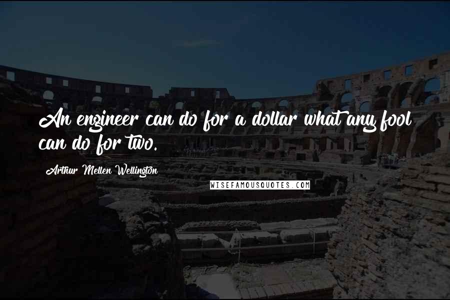 Arthur Mellen Wellington Quotes: An engineer can do for a dollar what any fool can do for two.