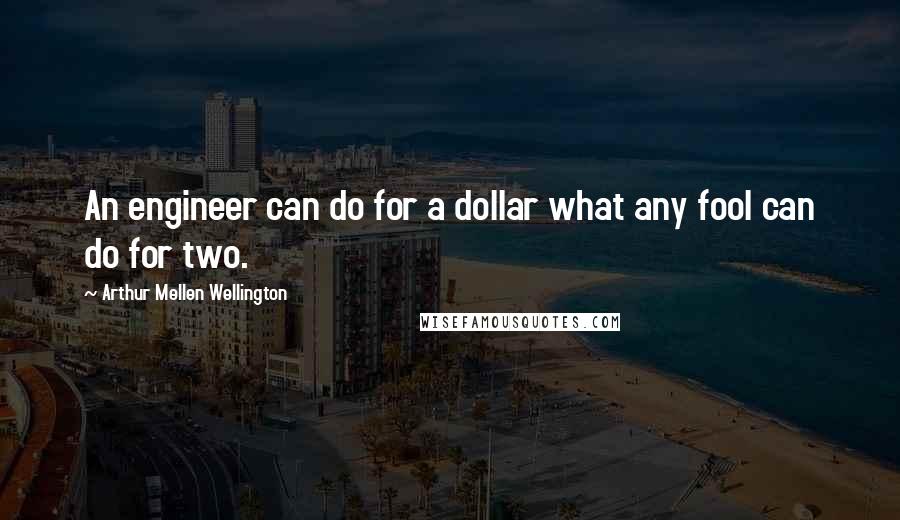 Arthur Mellen Wellington Quotes: An engineer can do for a dollar what any fool can do for two.