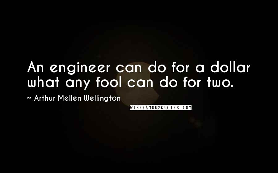 Arthur Mellen Wellington Quotes: An engineer can do for a dollar what any fool can do for two.