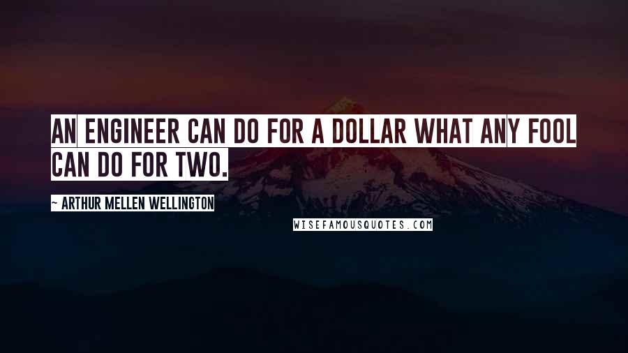 Arthur Mellen Wellington Quotes: An engineer can do for a dollar what any fool can do for two.