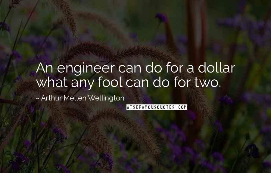 Arthur Mellen Wellington Quotes: An engineer can do for a dollar what any fool can do for two.