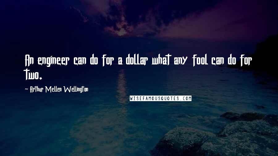 Arthur Mellen Wellington Quotes: An engineer can do for a dollar what any fool can do for two.