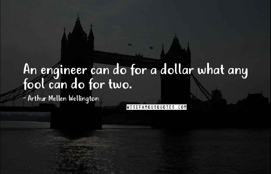 Arthur Mellen Wellington Quotes: An engineer can do for a dollar what any fool can do for two.