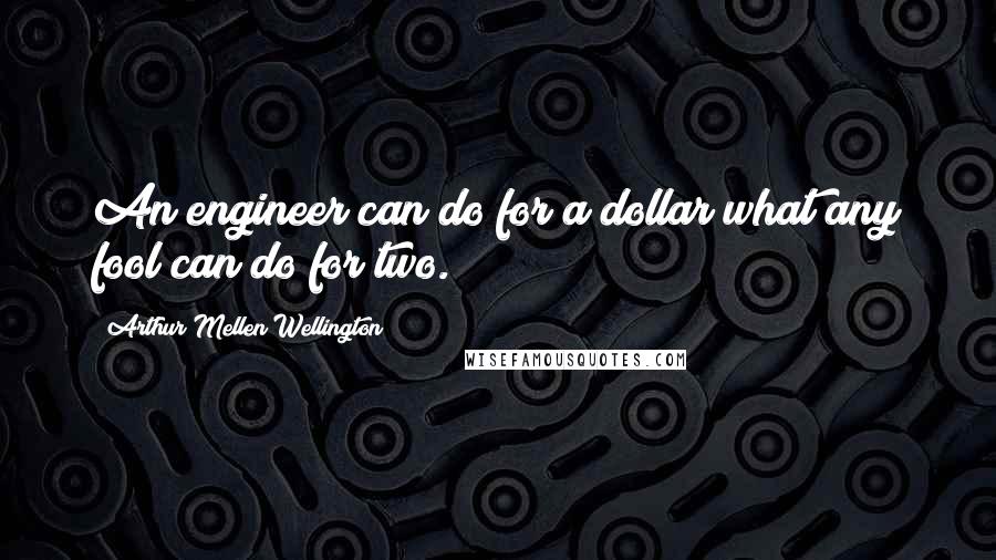 Arthur Mellen Wellington Quotes: An engineer can do for a dollar what any fool can do for two.