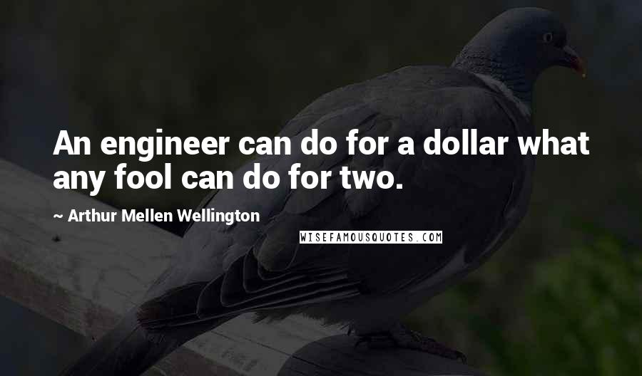 Arthur Mellen Wellington Quotes: An engineer can do for a dollar what any fool can do for two.