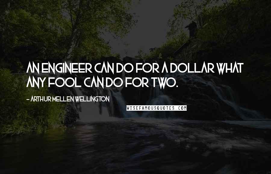 Arthur Mellen Wellington Quotes: An engineer can do for a dollar what any fool can do for two.