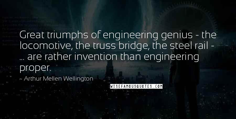 Arthur Mellen Wellington Quotes: Great triumphs of engineering genius - the locomotive, the truss bridge, the steel rail -  ... are rather invention than engineering proper.