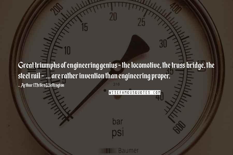 Arthur Mellen Wellington Quotes: Great triumphs of engineering genius - the locomotive, the truss bridge, the steel rail -  ... are rather invention than engineering proper.