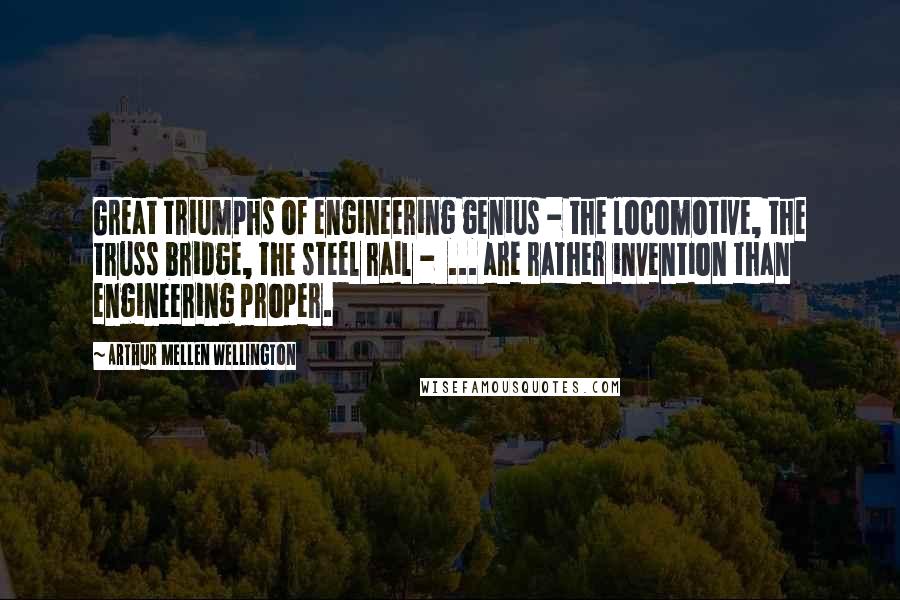 Arthur Mellen Wellington Quotes: Great triumphs of engineering genius - the locomotive, the truss bridge, the steel rail -  ... are rather invention than engineering proper.