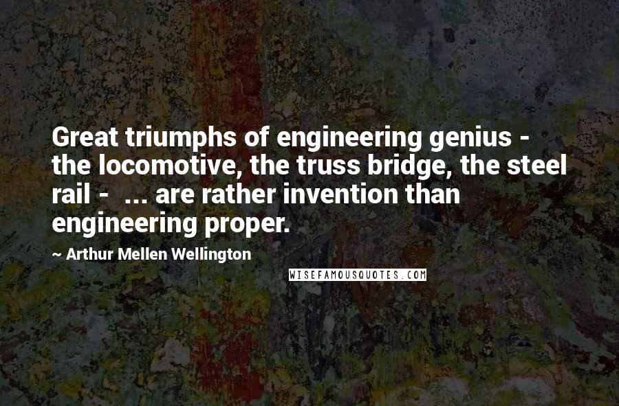 Arthur Mellen Wellington Quotes: Great triumphs of engineering genius - the locomotive, the truss bridge, the steel rail -  ... are rather invention than engineering proper.