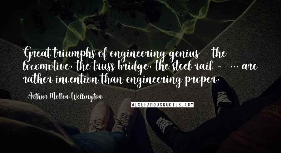 Arthur Mellen Wellington Quotes: Great triumphs of engineering genius - the locomotive, the truss bridge, the steel rail -  ... are rather invention than engineering proper.