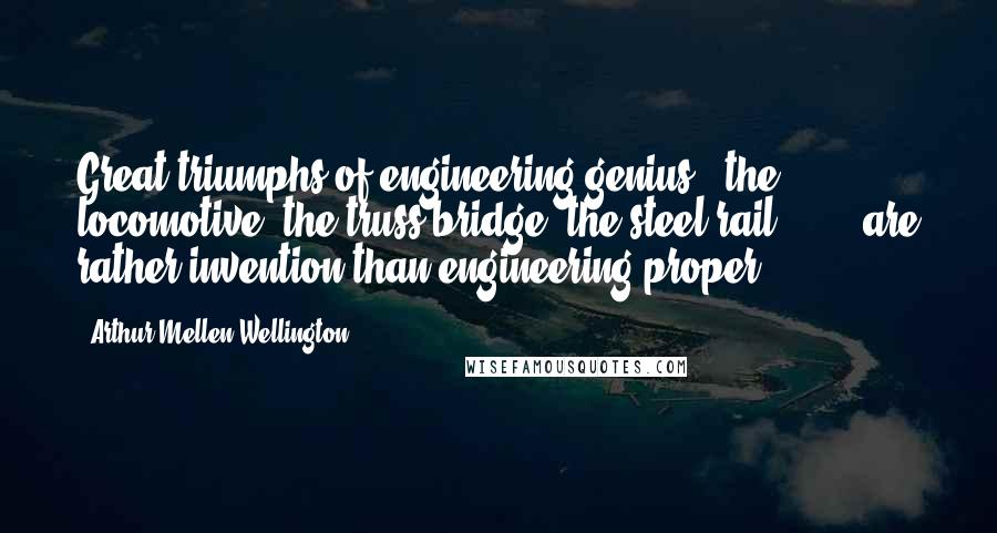 Arthur Mellen Wellington Quotes: Great triumphs of engineering genius - the locomotive, the truss bridge, the steel rail -  ... are rather invention than engineering proper.