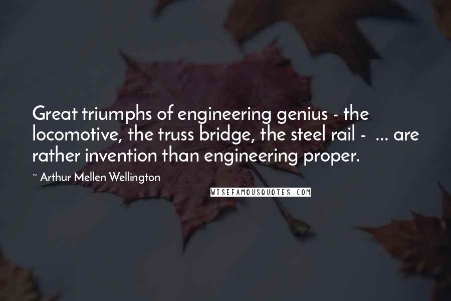 Arthur Mellen Wellington Quotes: Great triumphs of engineering genius - the locomotive, the truss bridge, the steel rail -  ... are rather invention than engineering proper.