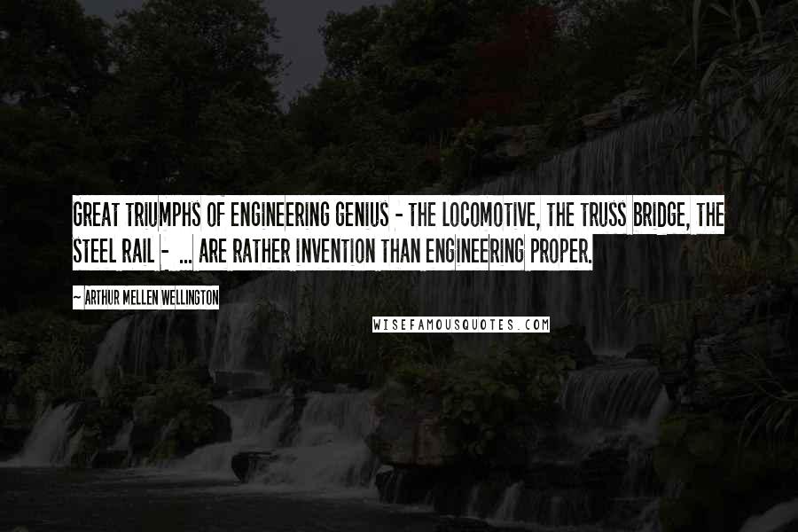 Arthur Mellen Wellington Quotes: Great triumphs of engineering genius - the locomotive, the truss bridge, the steel rail -  ... are rather invention than engineering proper.