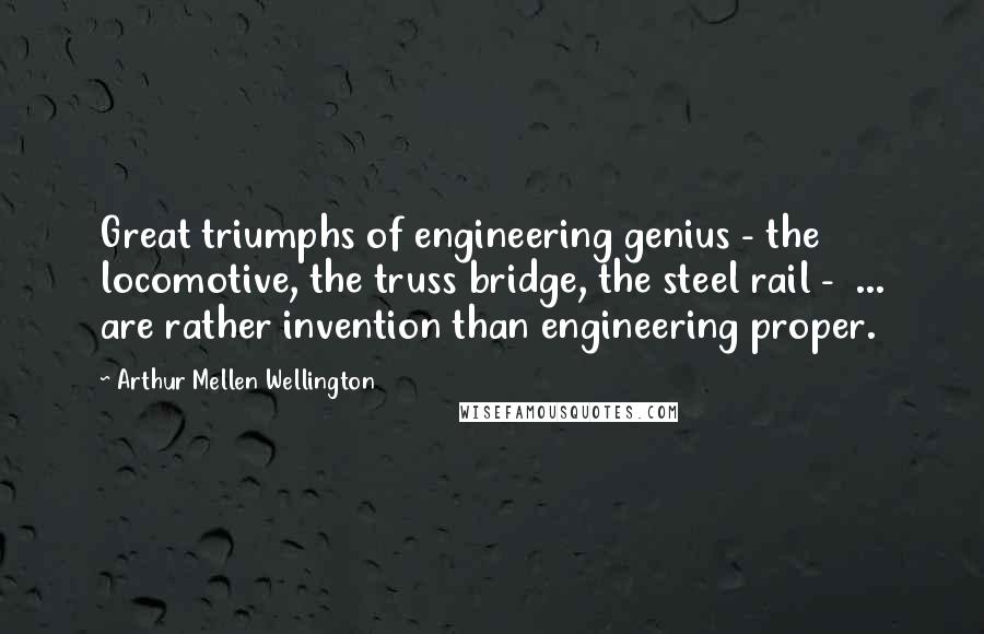 Arthur Mellen Wellington Quotes: Great triumphs of engineering genius - the locomotive, the truss bridge, the steel rail - ... are rather invention than engineering proper.