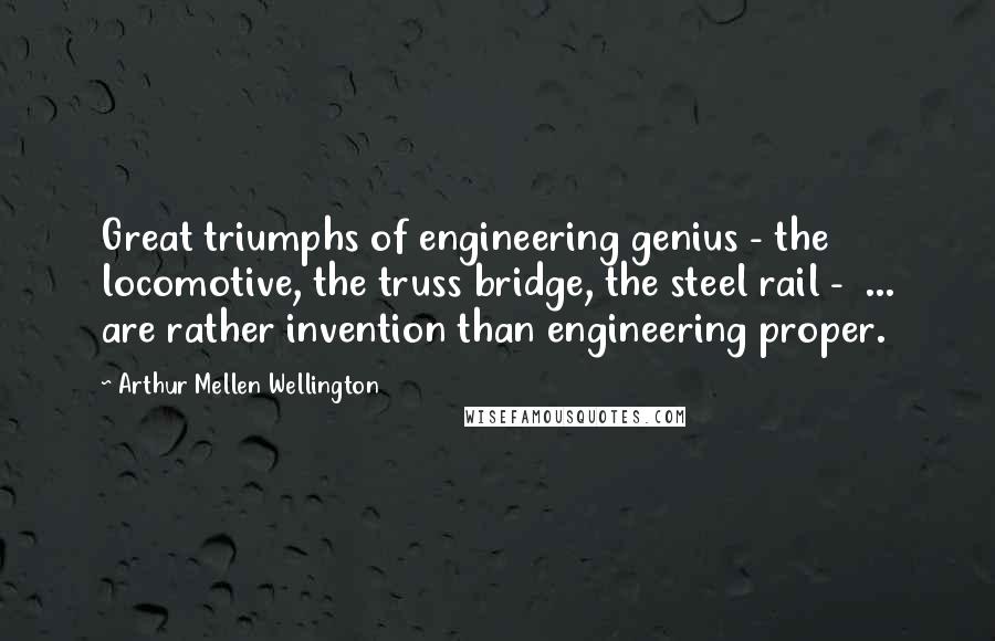 Arthur Mellen Wellington Quotes: Great triumphs of engineering genius - the locomotive, the truss bridge, the steel rail -  ... are rather invention than engineering proper.